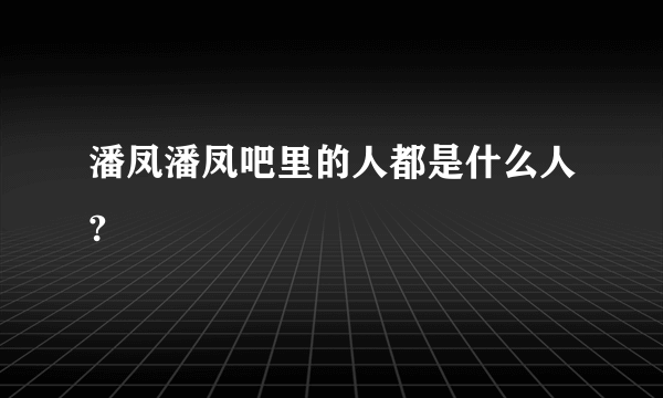 潘凤潘凤吧里的人都是什么人?