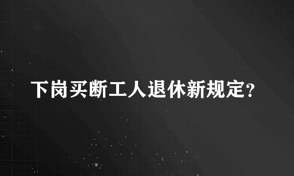 下岗买断工人退休新规定？