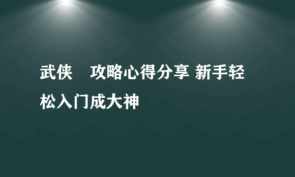 武侠乂攻略心得分享 新手轻松入门成大神