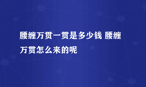 腰缠万贯一贯是多少钱 腰缠万贯怎么来的呢