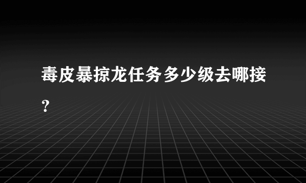 毒皮暴掠龙任务多少级去哪接？