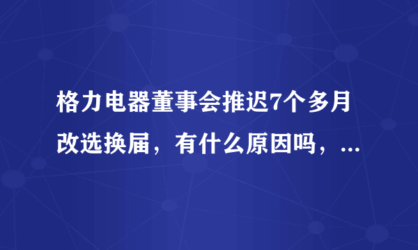 格力电器董事会推迟7个多月改选换届，有什么原因吗，为什么？