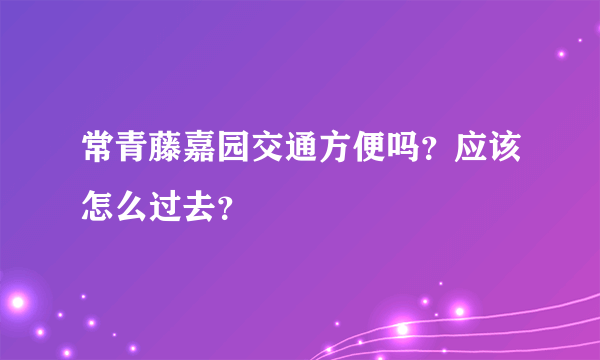 常青藤嘉园交通方便吗？应该怎么过去？