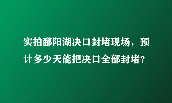 实拍鄱阳湖决口封堵现场，预计多少天能把决口全部封堵？