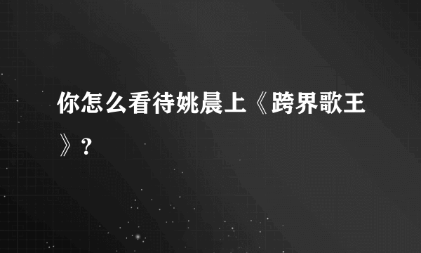 你怎么看待姚晨上《跨界歌王》？