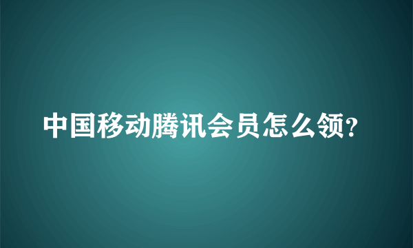 中国移动腾讯会员怎么领？