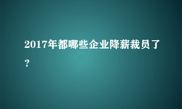 2017年都哪些企业降薪裁员了？