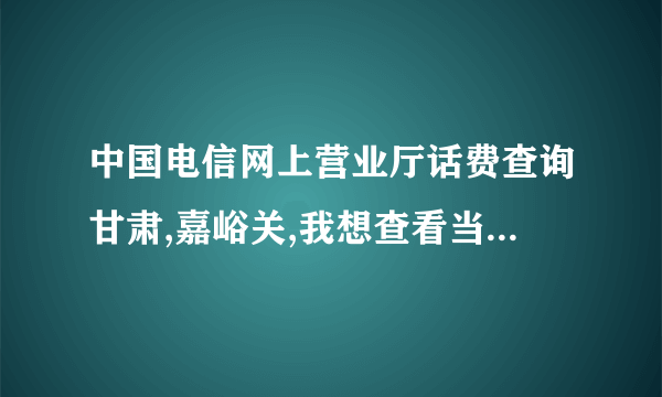 中国电信网上营业厅话费查询甘肃,嘉峪关,我想查看当月电话详单