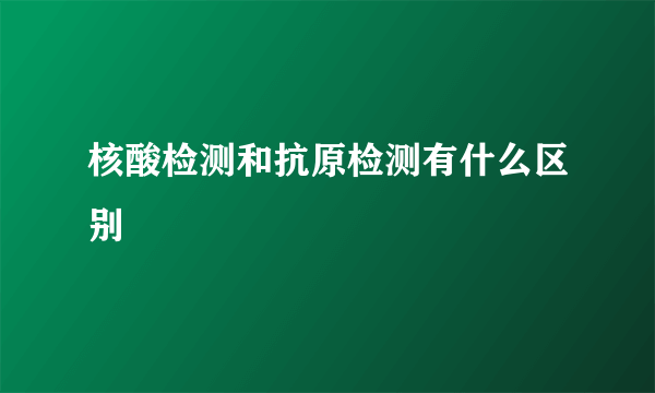 核酸检测和抗原检测有什么区别