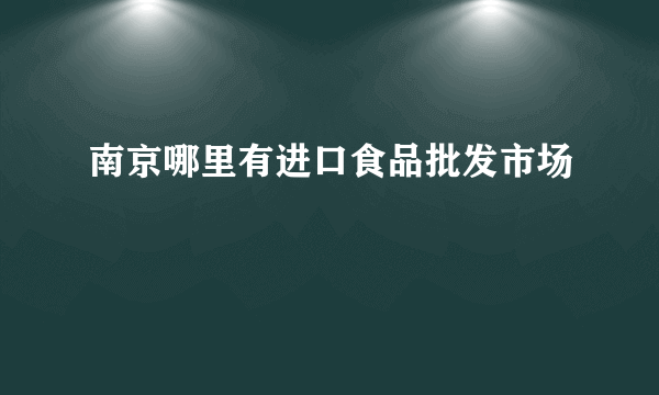 南京哪里有进口食品批发市场