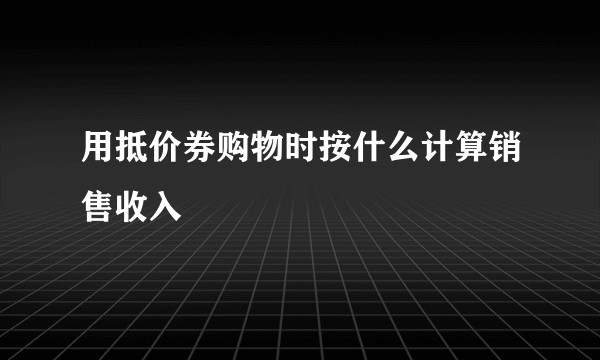 用抵价券购物时按什么计算销售收入