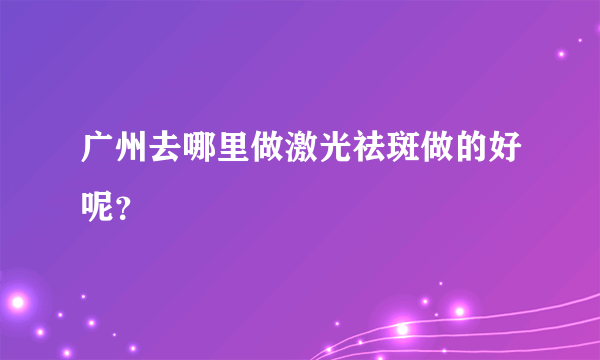 广州去哪里做激光祛斑做的好呢？