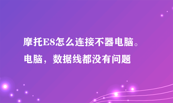 摩托E8怎么连接不器电脑。电脑，数据线都没有问题