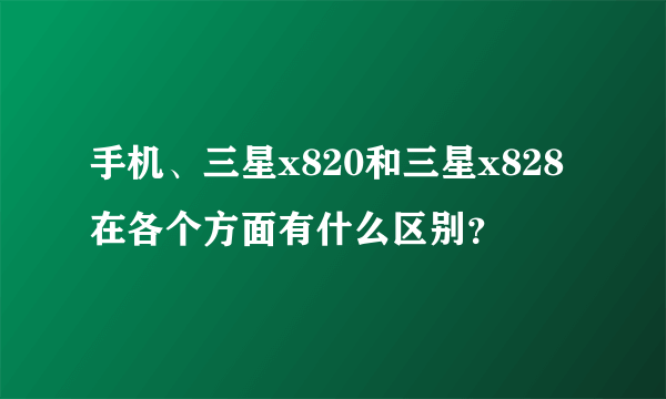 手机、三星x820和三星x828在各个方面有什么区别？