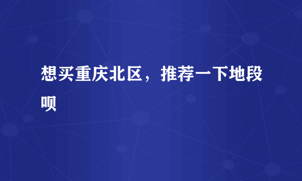 想买重庆北区，推荐一下地段呗