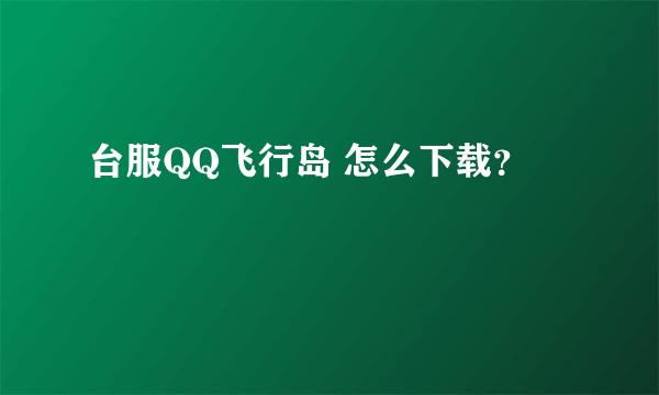 台服QQ飞行岛 怎么下载？