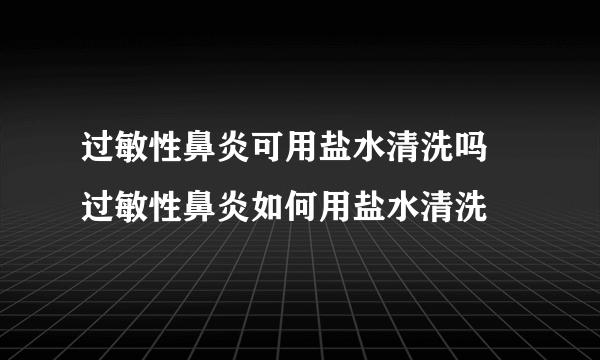 过敏性鼻炎可用盐水清洗吗 过敏性鼻炎如何用盐水清洗