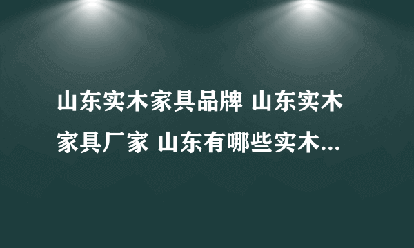 山东实木家具品牌 山东实木家具厂家 山东有哪些实木家具品牌【品牌库】