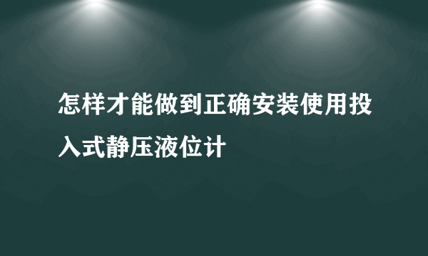 怎样才能做到正确安装使用投入式静压液位计