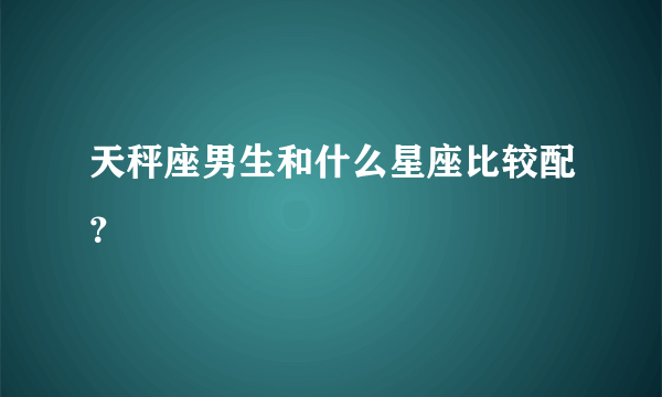 天秤座男生和什么星座比较配？