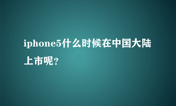 iphone5什么时候在中国大陆上市呢？