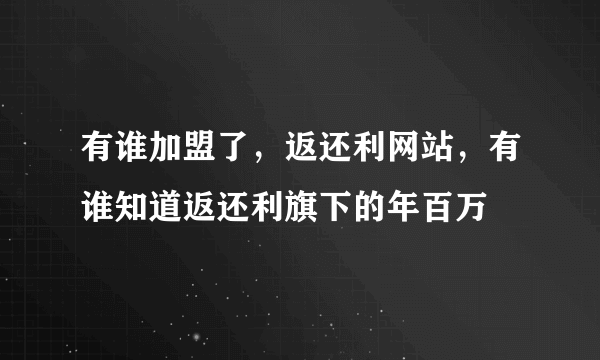 有谁加盟了，返还利网站，有谁知道返还利旗下的年百万