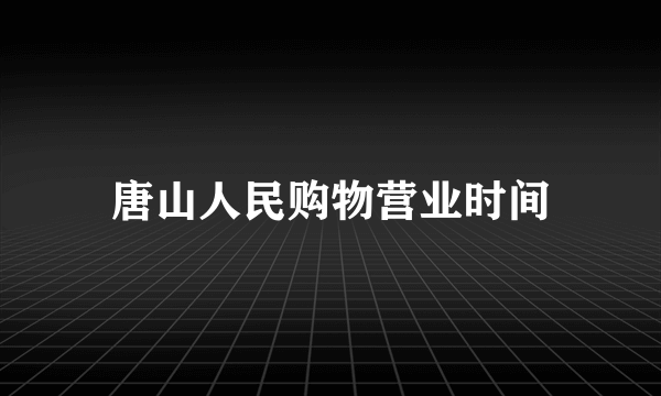 唐山人民购物营业时间