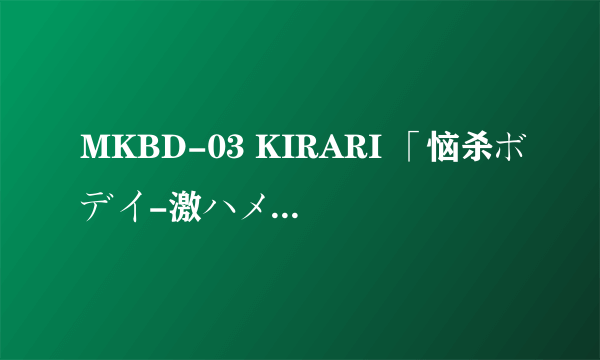 MKBD-03 KIRARI 「恼杀ボデイ-激ハメ」一ノ瀬アメリ求禾中