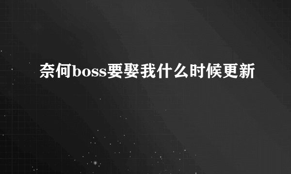 奈何boss要娶我什么时候更新