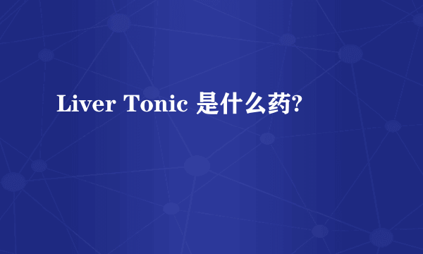 Liver Tonic 是什么药?