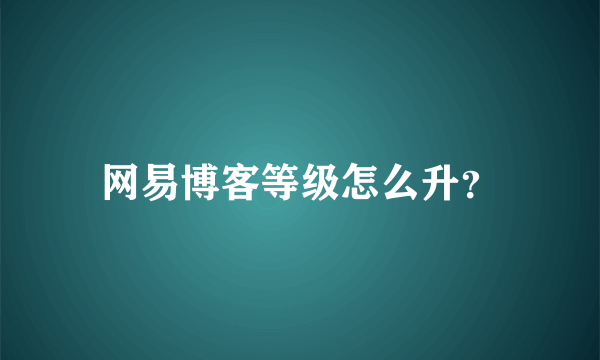 网易博客等级怎么升？