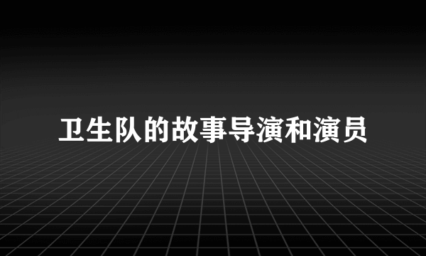 卫生队的故事导演和演员