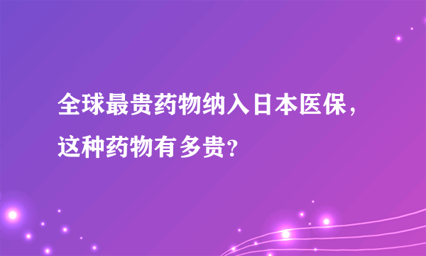 全球最贵药物纳入日本医保，这种药物有多贵？