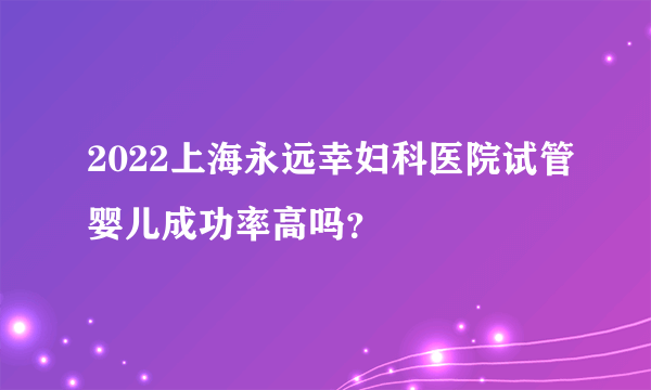 2022上海永远幸妇科医院试管婴儿成功率高吗？