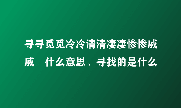 寻寻觅觅冷冷清清凄凄惨惨戚戚。什么意思。寻找的是什么