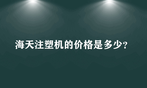 海天注塑机的价格是多少？