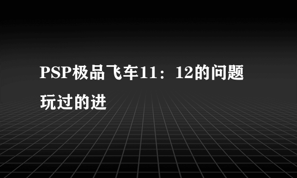 PSP极品飞车11：12的问题 玩过的进