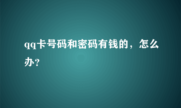 qq卡号码和密码有钱的，怎么办？