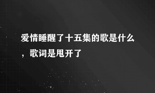 爱情睡醒了十五集的歌是什么，歌词是甩开了