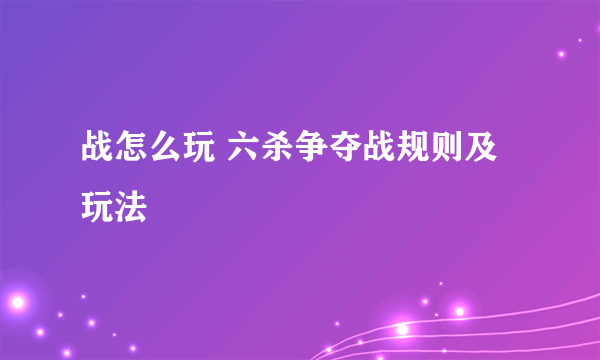 战怎么玩 六杀争夺战规则及玩法