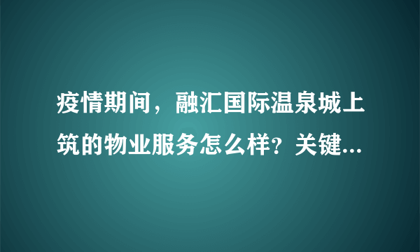 疫情期间，融汇国际温泉城上筑的物业服务怎么样？关键时刻有什么行动吗？