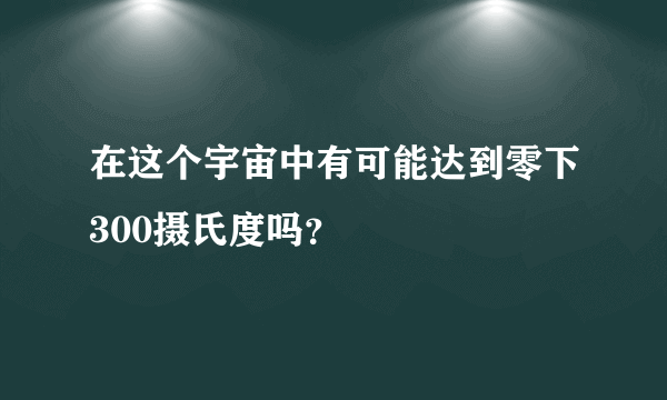 在这个宇宙中有可能达到零下300摄氏度吗？