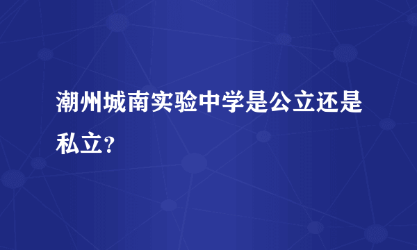 潮州城南实验中学是公立还是私立？