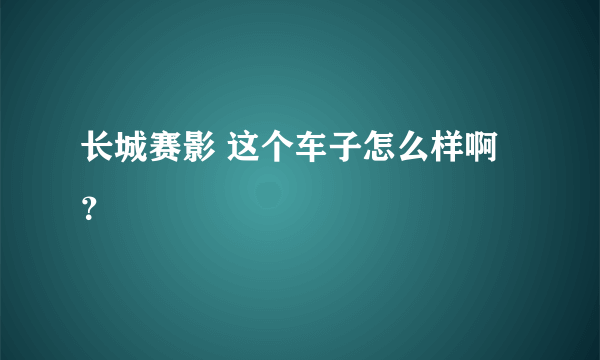 长城赛影 这个车子怎么样啊？