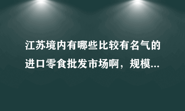 江苏境内有哪些比较有名气的进口零食批发市场啊，规模大点得，品种全点得，口味好点的，有实体店的