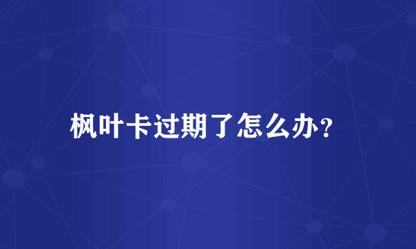 枫叶卡过期了怎么办？