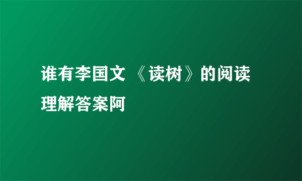 谁有李国文 《读树》的阅读理解答案阿