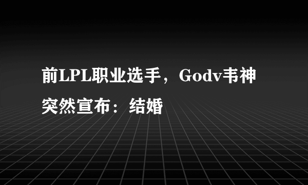 前LPL职业选手，Godv韦神突然宣布：结婚