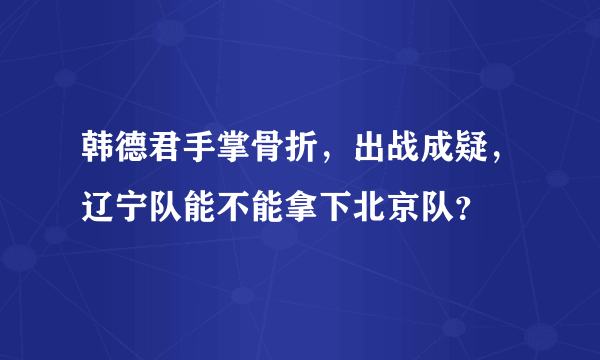 韩德君手掌骨折，出战成疑，辽宁队能不能拿下北京队？