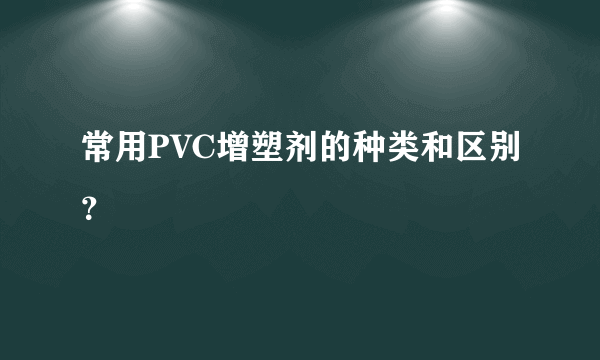 常用PVC增塑剂的种类和区别？